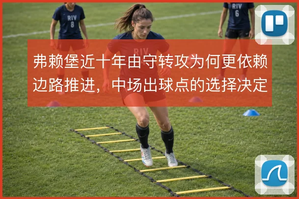 弗赖堡近十年由守转攻为何更依赖边路推进，中场出球点的选择决定效率