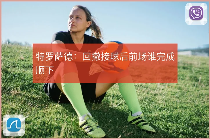 特罗萨德:回撤接球后前场谁完成顺下