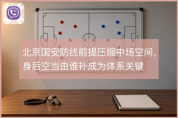 北京国安防线前提压缩中场空间,身后空当由谁补成为体系关键