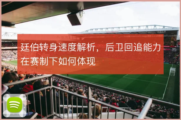 廷伯转身速度解析，后卫回追能力在赛制下如何体现