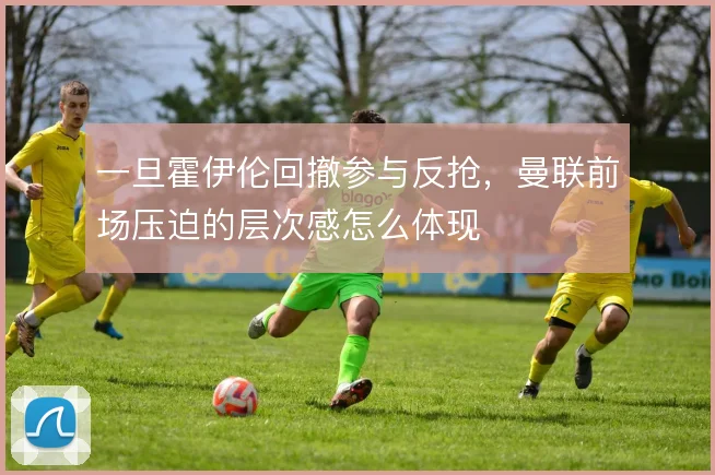 一旦霍伊伦回撤参与反抢，曼联前场压迫的层次感怎么体现