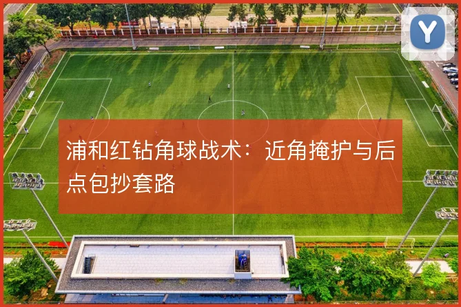 浦和红钻角球战术:近角掩护与后点包抄套路