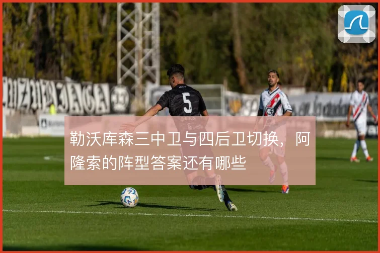 勒沃库森三中卫与四后卫切换,阿隆索的阵型答案还有哪些