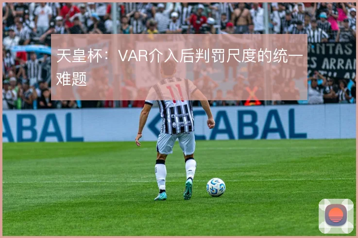 天皇杯:VAR介入后判罚尺度的统一难题