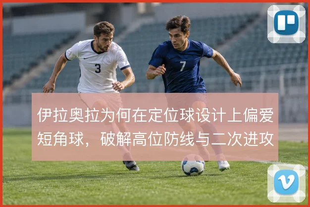 伊拉奥拉为何在定位球设计上偏爱短角球，破解高位防线与二次进攻的考量