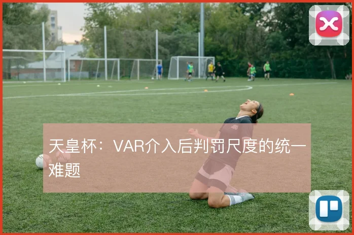 天皇杯：VAR介入后判罚尺度的统一难题