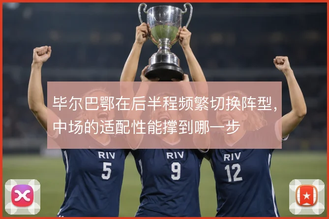 毕尔巴鄂在后半程频繁切换阵型,中场的适配性能撑到哪一步