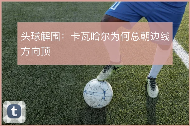 头球解围：卡瓦哈尔为何总朝边线方向顶
