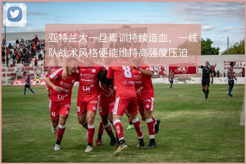 亚特兰大一旦青训持续造血，一线队战术风格便能维持高强度压迫