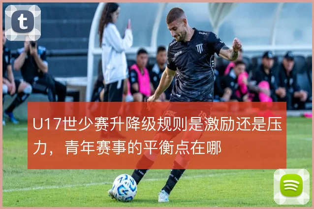 U17世少赛升降级规则是激励还是压力，青年赛事的平衡点在哪