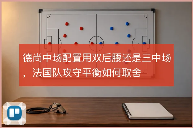 德尚中场配置用双后腰还是三中场,法国队攻守平衡如何取舍