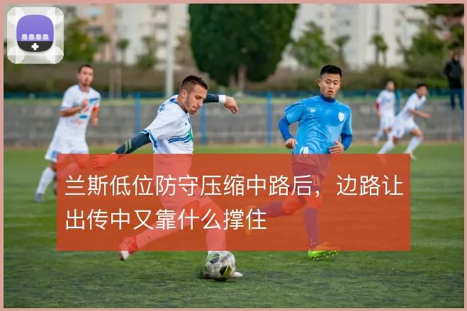 兰斯低位防守压缩中路后，边路让出传中又靠什么撑住