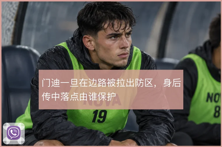 门迪一旦在边路被拉出防区，身后传中落点由谁保护