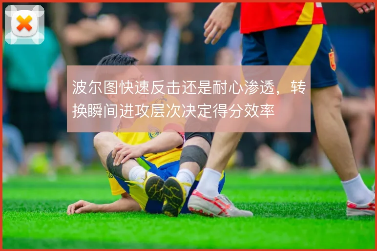 波尔图快速反击还是耐心渗透,转换瞬间进攻层次决定得分效率