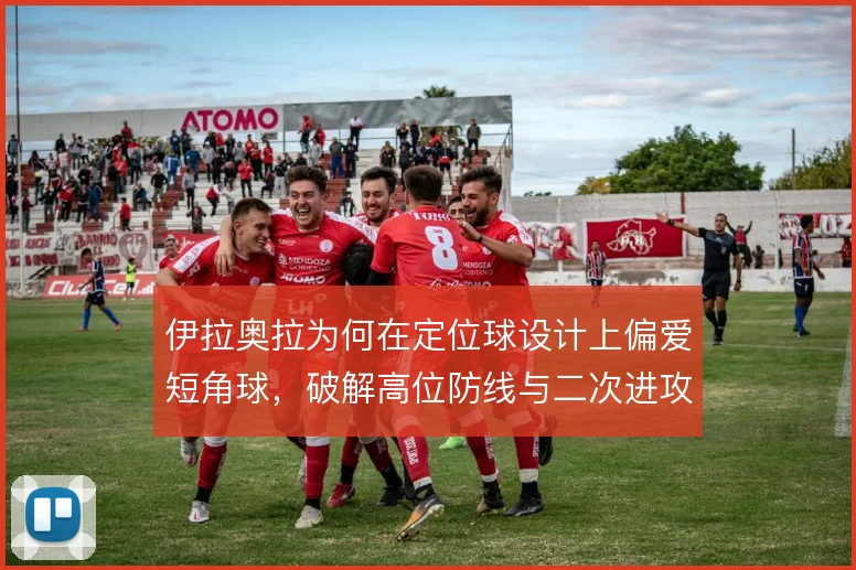 伊拉奥拉为何在定位球设计上偏爱短角球,破解高位防线与二次进攻的考量