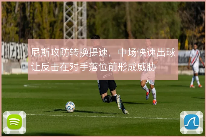 尼斯攻防转换提速,中场快速出球让反击在对手落位前形成威胁