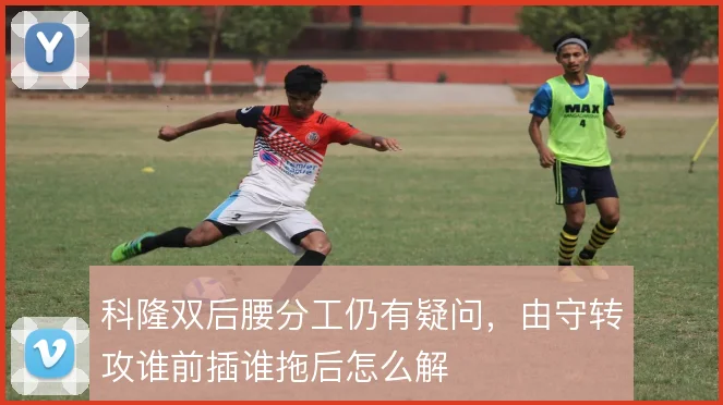科隆双后腰分工仍有疑问,由守转攻谁前插谁拖后怎么解