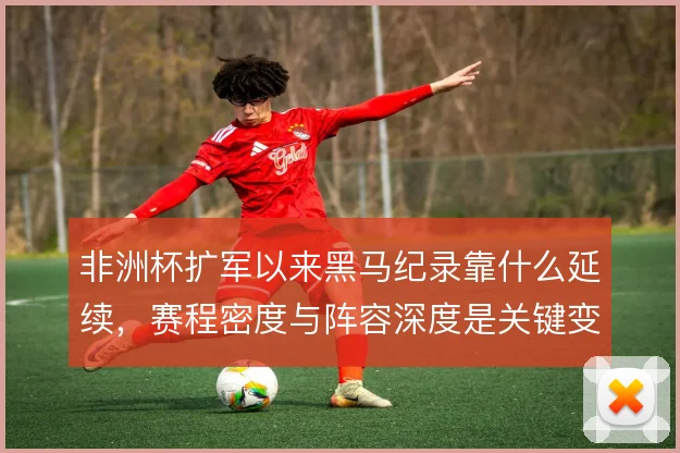 非洲杯扩军以来黑马纪录靠什么延续,赛程密度与阵容深度是关键变量