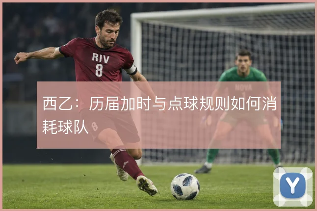 西乙:历届加时与点球规则如何消耗球队