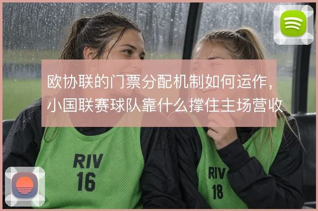 欧协联的门票分配机制如何运作，小国联赛球队靠什么撑住主场营收