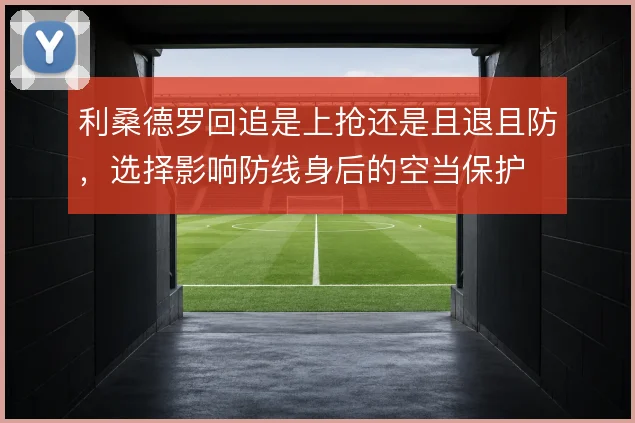 利桑德罗回追是上抢还是且退且防,选择影响防线身后的空当保护
