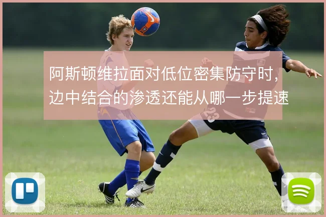 阿斯顿维拉面对低位密集防守时,边中结合的渗透还能从哪一步提速