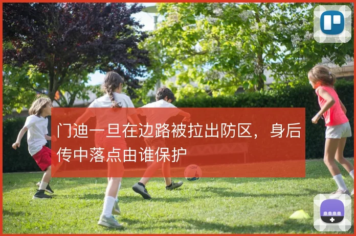 门迪一旦在边路被拉出防区，身后传中落点由谁保护