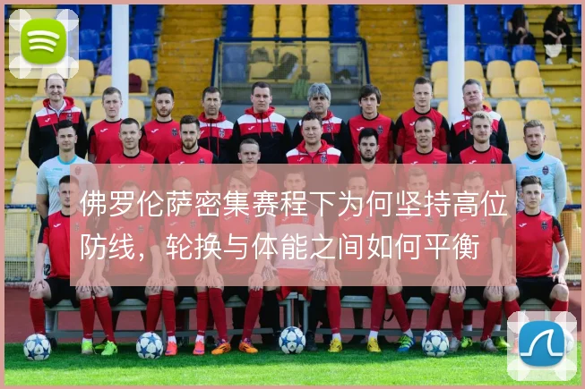 佛罗伦萨密集赛程下为何坚持高位防线，轮换与体能之间如何平衡
