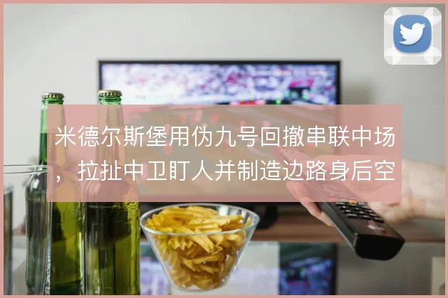 米德尔斯堡用伪九号回撤串联中场，拉扯中卫盯人并制造边路身后空当