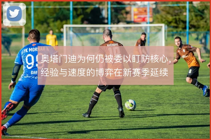 奥塔门迪为何仍被委以盯防核心,经验与速度的博弈在新赛季延续