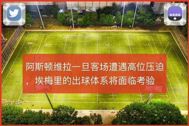 阿斯顿维拉一旦客场遭遇高位压迫，埃梅里的出球体系将面临考验