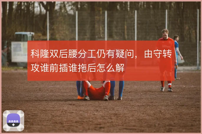 科隆双后腰分工仍有疑问,由守转攻谁前插谁拖后怎么解