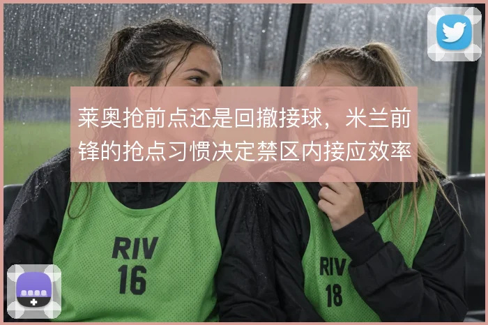 莱奥抢前点还是回撤接球，米兰前锋的抢点习惯决定禁区内接应效率