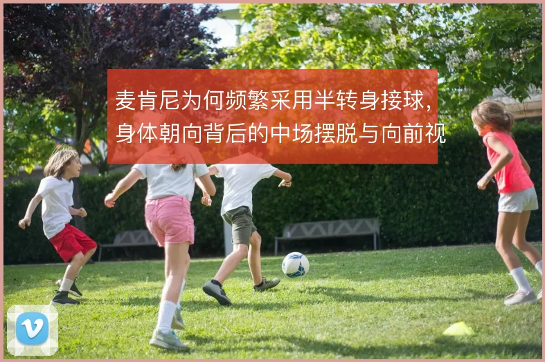 麦肯尼为何频繁采用半转身接球，身体朝向背后的中场摆脱与向前视野考量