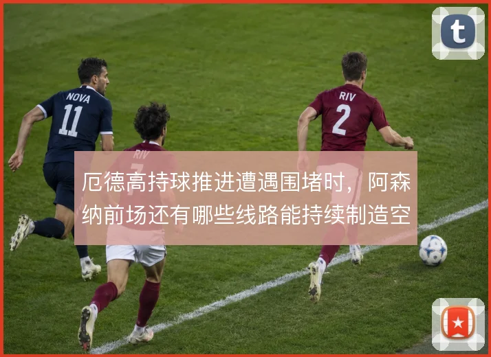 厄德高持球推进遭遇围堵时，阿森纳前场还有哪些线路能持续制造空当