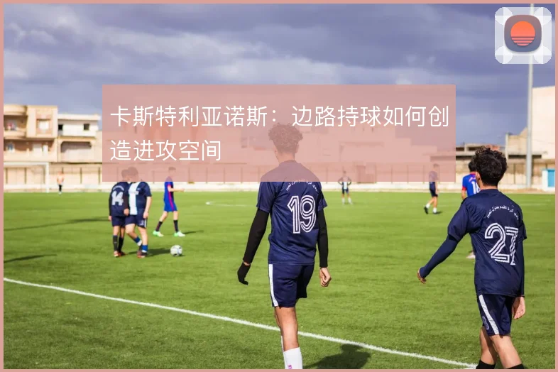 卡斯特利亚诺斯：边路持球如何创造进攻空间