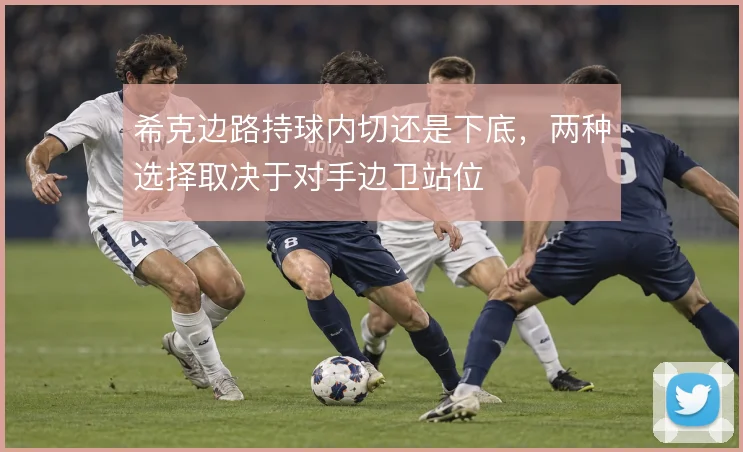 希克边路持球内切还是下底,两种选择取决于对手边卫站位