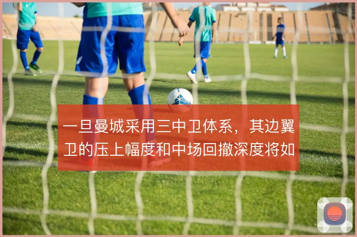一旦曼城采用三中卫体系，其边翼卫的压上幅度和中场回撤深度将如何适配