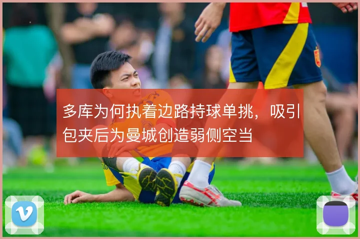 多库为何执着边路持球单挑，吸引包夹后为曼城创造弱侧空当