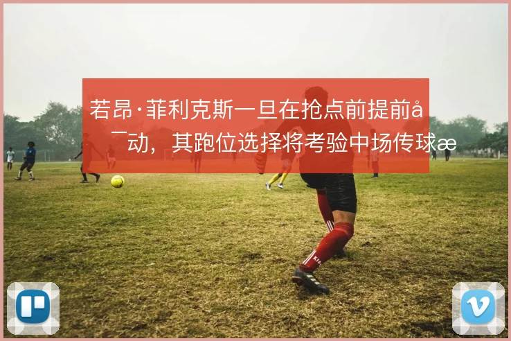 若昂·菲利克斯一旦在抢点前提前启动，其跑位选择将考验中场传球时机