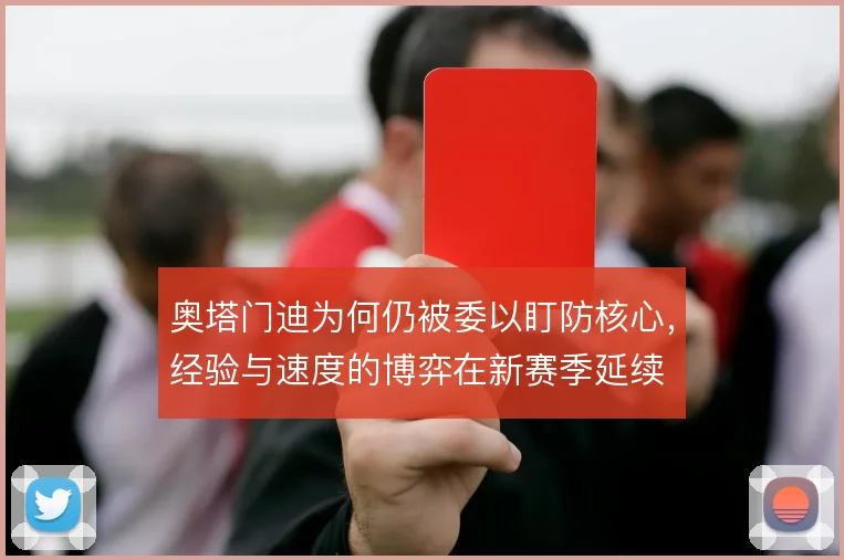 奥塔门迪为何仍被委以盯防核心,经验与速度的博弈在新赛季延续
