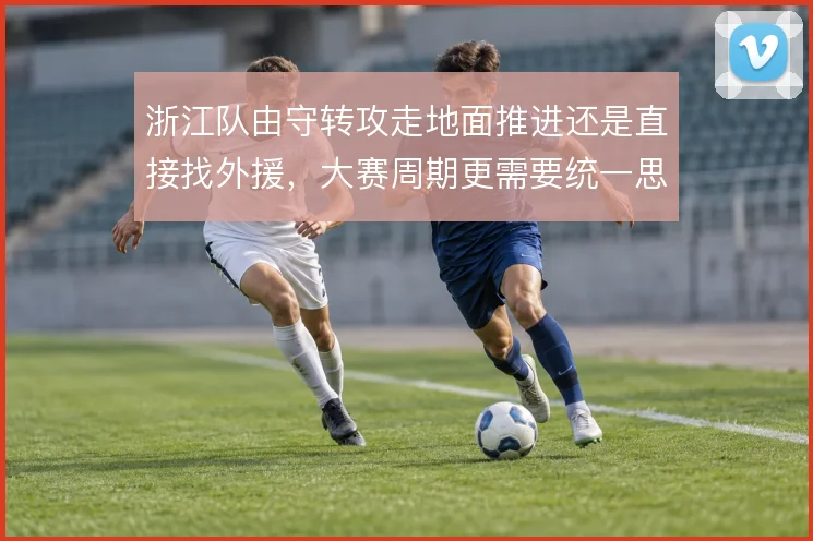 浙江队由守转攻走地面推进还是直接找外援,大赛周期更需要统一思路