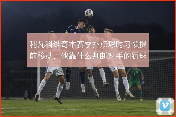 利瓦科维奇本赛季扑点球时习惯提前移动,他靠什么判断对手的罚球方向