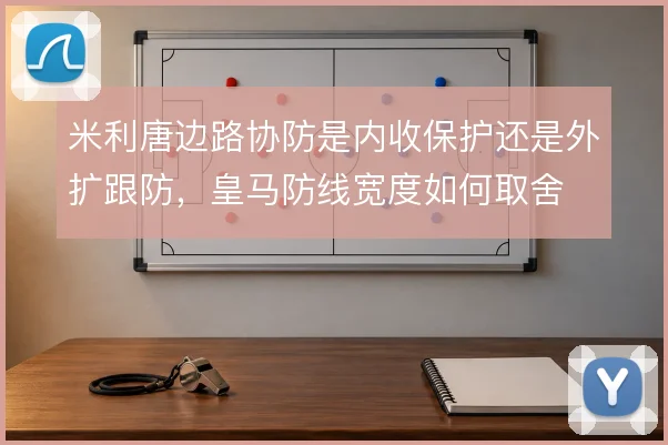 米利唐边路协防是内收保护还是外扩跟防，皇马防线宽度如何取舍