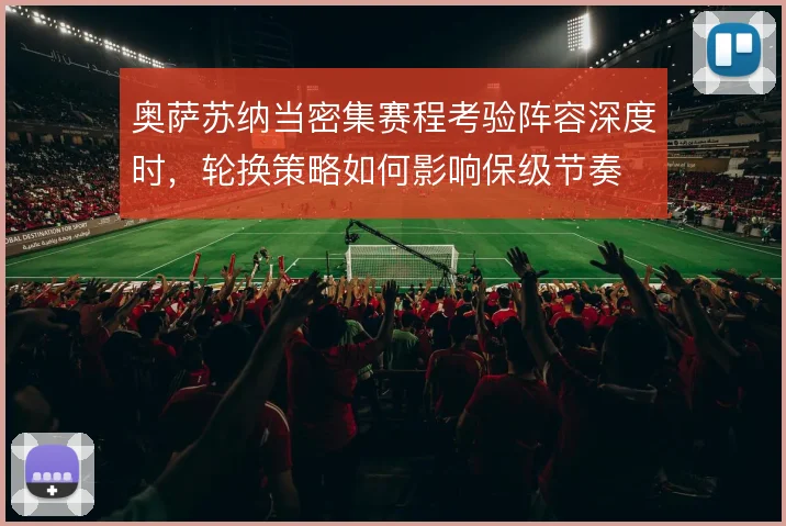 奥萨苏纳当密集赛程考验阵容深度时,轮换策略如何影响保级节奏