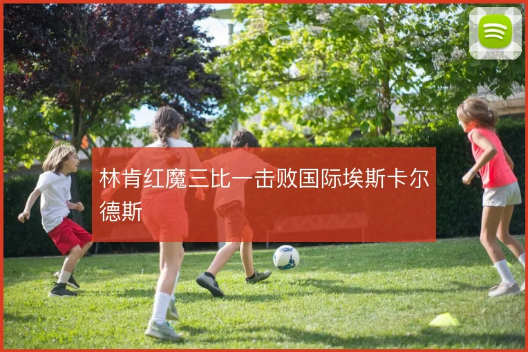 林肯红魔三比一击败国际埃斯卡尔德斯