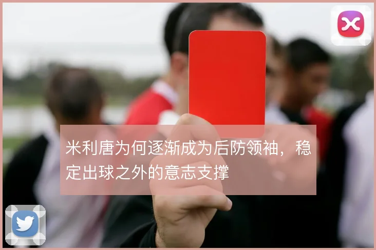 米利唐为何逐渐成为后防领袖，稳定出球之外的意志支撑