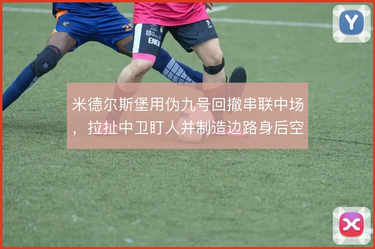 米德尔斯堡用伪九号回撤串联中场，拉扯中卫盯人并制造边路身后空当