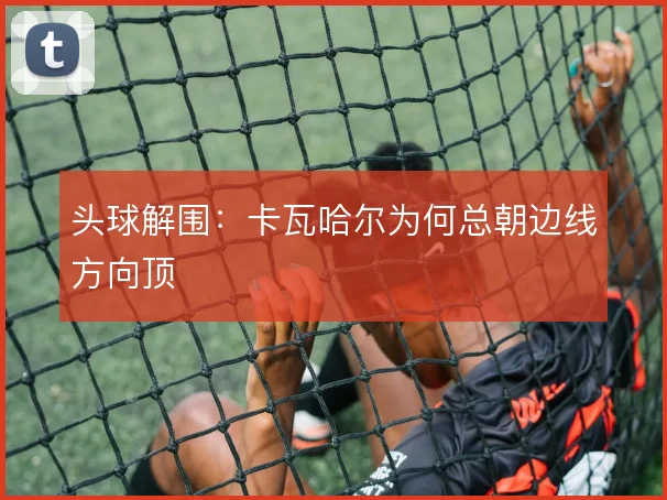 头球解围：卡瓦哈尔为何总朝边线方向顶