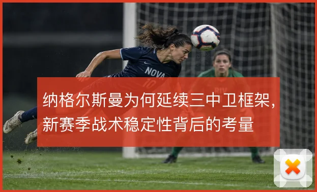 纳格尔斯曼为何延续三中卫框架，新赛季战术稳定性背后的考量